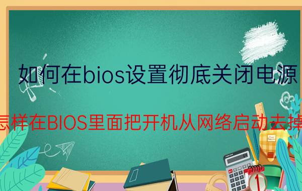 如何在bios设置彻底关闭电源 怎样在BIOS里面把开机从网络启动去掉？